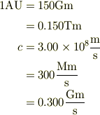 1\mbox{AU}&=150\mbox{Gm}\\&= 0.150\mbox{Tm}\\c &=3.00\times 10^{8}\frac{\mbox{m}}{\mbox{s}}\\&=300\frac{\mbox{Mm}}{\mbox{s}}\\&=0.300\frac{\mbox{Gm}}{\mbox{s}}