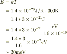 E &=kT \\&= 1.4 \times 10^{-23}\mbox{J/K} \cdot 300\mbox{K}\\&= 1.4*3 \times 10^{-21}\mbox{J}\\&= 1.4*3 \times 10^{-21} \frac{\mbox{eV}}{1.6 \times 10^{-19}}\\&=\frac{1.4 * 3}{1.6} \times 10^{-2}\mbox{eV} \\&\sim 30\mbox{meV}