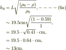 h_0 &= L\sqrt{\frac{(\rho_0-\rho)}{\rho_0}}, ----(6a)\\ &\sim 19.5\mathrm{cm}\sqrt{\frac{(1-0.59)}{1}},\\&=19.5\cdot \sqrt{0.41}\cdot \mathrm{cm},\\&=19.5\cdot 0.64\cdot \mathrm{cm},\\&\sim 13\mathrm{cm}. 