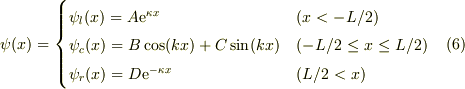 \psi(x) &=\begin{cases}\psi_l (x) = A\mathrm{e}^{\kappa x} & (x < -L/2) \\ \psi_c(x) = B\cos(kx)+C\sin(kx) & (-L/2 \le x \le L/2) \\ \psi_r (x) = D\mathrm{e}^{-\kappa x}&(L/2 < x)\end{cases} &\ (6)