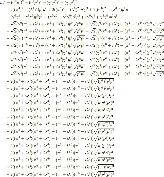 m^2 &= ({\gamma^0}{p^{0}})^2+({\gamma^1}{p^{1}})^2+({\gamma^2}{p^{2}})^2+({\gamma^3}p^{3})^2 \nonumber \\ %&+ 2({(\pi^1)^2-(\lambda^1)^2}) {p^{0}}{p^{1}}+ 2({(\pi^2)^2-(\lambda^2)^2}) {p^{0}}{p^{2}}+ 2({(\pi^3)^2-(\lambda^3)^2}){p^{0}}{p^{3}} \nonumber \\ &+ 2({(\pi^4)^2-(\lambda^4)^2}) {p^{1}}{p^{2}}+ 2({(\pi^5)^2-(\lambda^5)^2}) {p^{2}}{p^{3}}+ 2({(\pi^6)^2-(\lambda^6)^2}){p^{1}}{p^{3}} \nonumber \\%&+(\gamma^1 \gamma^2+\gamma^2 \gamma^1) p^{1} p^{2} +(\gamma^2 \gamma^3+\gamma^3 \gamma^2) p^{2} p^{3}+(\gamma^3 \gamma^1+\gamma^1 \gamma^3) p^{3} p^{1} \nonumber \\&+(\gamma^0 \gamma^1+\gamma^1 \gamma^0) p^{0} p^{1}+(\gamma^0 \gamma^2+\gamma^2 \gamma^0) p^{0}p^{2}+(\gamma^0 \gamma^3+\gamma^3 \gamma^0) p^{0} p^{3}\nonumber \\%&+\sqrt{2}(\gamma^0 (\pi^1+i\lambda^1)+ (\pi^1+i\lambda^1) \gamma^0) p^{0}\sqrt{p^{0} p^{1}}+\sqrt{2}(\gamma^0  (\pi^2+i\lambda^2) + (\pi^2+i\lambda^2) \gamma^0) p^{0}\sqrt{p^{0} p^{2}}\nonumber \\&+\sqrt{2}(\gamma^0 (\pi^3+i\lambda^3)+ (\pi^3+i\lambda^3) \gamma^0) p^{0}\sqrt{p^{0} p^{3}}+\sqrt{2}(\gamma^0  (\pi^4+i\lambda^4) + (\pi^4+i\lambda^4) \gamma^0) p^{0}\sqrt{p^{1} p^{2}}\nonumber \\&+\sqrt{2}(\gamma^0 (\pi^5+i\lambda^5)+ (\pi^5+i\lambda^5) \gamma^0) p^{0}\sqrt{p^{2} p^{3}}+\sqrt{2}(\gamma^0  (\pi^6+i\lambda^6) + (\pi^6+i\lambda^6) \gamma^0) p^{0}\sqrt{p^{1} p^{3}}\nonumber \\%&+\sqrt{2}(\gamma^1 (\pi^1+i\lambda^1)+ (\pi^1+i\lambda^1) \gamma^1) p^{1}\sqrt{p^{0} p^{1}}+\sqrt{2}(\gamma^1  (\pi^2+i\lambda^2) + (\pi^2+i\lambda^2) \gamma^1) p^{1}\sqrt{p^{0} p^{2}}\nonumber \\&+\sqrt{2}(\gamma^1 (\pi^3+i\lambda^3)+ (\pi^3+i\lambda^3) \gamma^1) p^{1}\sqrt{p^{0} p^{3}}+\sqrt{2}(\gamma^1  (\pi^4+i\lambda^4) + (\pi^4+i\lambda^4) \gamma^1) p^{1}\sqrt{p^{1} p^{2}}\nonumber \\&+\sqrt{2}(\gamma^1 (\pi^5+i\lambda^5)+ (\pi^5+i\lambda^5) \gamma^1) p^{1}\sqrt{p^{2} p^{3}}+\sqrt{2}(\gamma^1  (\pi^6+i\lambda^6) + (\pi^6+i\lambda^6) \gamma^1) p^{1}\sqrt{p^{1} p^{3}}\nonumber \\%&+\sqrt{2}(\gamma^2 (\pi^1+i\lambda^1)+ (\pi^1+i\lambda^1) \gamma^2) p^{2}\sqrt{p^{0} p^{1}}+\sqrt{2}(\gamma^2  (\pi^2+i\lambda^2) + (\pi^2+i\lambda^2) \gamma^2) p^{2}\sqrt{p^{0} p^{2}}\nonumber \\&+\sqrt{2}(\gamma^2 (\pi^3+i\lambda^3)+ (\pi^3+i\lambda^3) \gamma^2) p^{2}\sqrt{p^{0} p^{3}}+\sqrt{2}(\gamma^2  (\pi^4+i\lambda^4) + (\pi^4+i\lambda^4) \gamma^2) p^{2}\sqrt{p^{1} p^{2}}\nonumber \\&+\sqrt{2}(\gamma^2 (\pi^5+i\lambda^5)+ (\pi^5+i\lambda^5) \gamma^2) p^{2}\sqrt{p^{2} p^{3}}+\sqrt{2}(\gamma^2  (\pi^6+i\lambda^6) + (\pi^6+i\lambda^6) \gamma^2) p^{2}\sqrt{p^{1} p^{3}}\nonumber \\%&+\sqrt{2}(\gamma^3 (\pi^1+i\lambda^1)+ (\pi^1+i\lambda^1) \gamma^3) p^{3}\sqrt{p^{0} p^{1}}+\sqrt{2}(\gamma^3  (\pi^2+i\lambda^2) + (\pi^2+i\lambda^2) \gamma^3) p^{3}\sqrt{p^{0} p^{2}}\nonumber \\&+\sqrt{2}(\gamma^3 (\pi^3+i\lambda^3)+ (\pi^3+i\lambda^3) \gamma^3) p^{3}\sqrt{p^{0} p^{3}}+\sqrt{2}(\gamma^3  (\pi^4+i\lambda^4) + (\pi^4+i\lambda^4) \gamma^3) p^{3}\sqrt{p^{1} p^{2}}\nonumber \\&+\sqrt{2}(\gamma^3 (\pi^5+i\lambda^5)+ (\pi^5+i\lambda^5) \gamma^3) p^{3}\sqrt{p^{2} p^{3}}+\sqrt{2}(\gamma^3  (\pi^6+i\lambda^6) + (\pi^6+i\lambda^6) \gamma^3) p^{3}\sqrt{p^{1} p^{3}}\nonumber \\%&+2((\pi^1+i\lambda^1) (\pi^2+i\lambda^2)+ (\pi^2+i\lambda^2) (\pi^1+i\lambda^1))\sqrt{(p^{0})^2p^{1}p^{2}}\nonumber \\&+2((\pi^1+i\lambda^1) (\pi^3+i\lambda^3)+ (\pi^3+i\lambda^3) (\pi^1+i\lambda^1))\sqrt{(p^{0})^2p^{1}p^{3}}\nonumber \\&+2((\pi^2+i\lambda^2) (\pi^3+i\lambda^3)+ (\pi^3+i\lambda^3) (\pi^2+i\lambda^2))\sqrt{(p^{0})^2p^{2}p^{3}}\nonumber \\&+2((\pi^1+i\lambda^1) (\pi^4+i\lambda^4)+ (\pi^4+i\lambda^4) (\pi^1+i\lambda^1))\sqrt{p^{0}(p^{1})^2p^{3}}\nonumber \\&+2((\pi^2+i\lambda^2) (\pi^4+i\lambda^4)+ (\pi^4+i\lambda^4) (\pi^2+i\lambda^2))\sqrt{p^{0}p^{1}(p^{2})^2}\nonumber \\&+2((\pi^3+i\lambda^3) (\pi^4+i\lambda^4)+ (\pi^4+i\lambda^4) (\pi^3+i\lambda^3))\sqrt{p^{0}p^{1}p^{2}p^{3}}\nonumber \\&+2((\pi^1+i\lambda^1) (\pi^5+i\lambda^5)+ (\pi^5+i\lambda^5) (\pi^1+i\lambda^1))\sqrt{p^{0}p^{1}p^{2}p^{3}}\nonumber \\&+2((\pi^2+i\lambda^2) (\pi^5+i\lambda^5)+ (\pi^5+i\lambda^5) (\pi^2+i\lambda^2))\sqrt{p^{0}(p^{2})^2p^{3}}\nonumber \\&+2((\pi^3+i\lambda^3) (\pi^5+i\lambda^5)+ (\pi^5+i\lambda^5) (\pi^3+i\lambda^3))\sqrt{p^{0}p^{2}(p^{3})^2}\nonumber \\&+2((\pi^4+i\lambda^4) (\pi^5+i\lambda^5)+ (\pi^5+i\lambda^5) (\pi^4+i\lambda^4))\sqrt{p^{1}(p^{2})^2p^{3}}\nonumber \\&+2((\pi^1+i\lambda^1) (\pi^6+i\lambda^6)+ (\pi^6+i\lambda^6) (\pi^1+i\lambda^1))\sqrt{p^{0}(p^{1})^2p^{3}}\nonumber \\&+2((\pi^2+i\lambda^2) (\pi^6+i\lambda^6)+ (\pi^6+i\lambda^6) (\pi^2+i\lambda^2))\sqrt{p^{0}p^{1}p^{2}p^{3}}\nonumber \\&+2((\pi^3+i\lambda^3) (\pi^6+i\lambda^6)+ (\pi^6+i\lambda^6) (\pi^3+i\lambda^3))\sqrt{p^{0}p^{1}(p^{3})^2}\nonumber \\&+2((\pi^4+i\lambda^4) (\pi^6+i\lambda^6)+ (\pi^6+i\lambda^6) (\pi^4+i\lambda^4))\sqrt{(p^{1})^2 p^{2}p^{3}}\nonumber \\&+2((\pi^5+i\lambda^5) (\pi^6+i\lambda^6)+ (\pi^6+i\lambda^6) (\pi^5+i\lambda^5))\sqrt{p^{1}p^{2}(p^{3})^2}