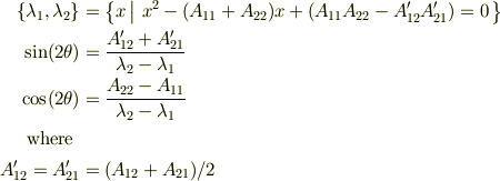\{\lambda_1,\lambda_2 \}&=\left\{x \left|~ x^2 - (A_{11}+A_{22}) x + (A_{11}A_{22}-A'_{12}A'_{21}) = 0 \right.\right\}\\\sin(2\theta) &= \frac{A'_{12}+A'_{21}}{\lambda_2-\lambda_1}\\\cos(2\theta) &= \frac{A_{22} -A_{11} }{\lambda_2-\lambda_1}\\\text{where~}\\A'_{12} = A'_{21} &= (A_{12}+A_{21})/2