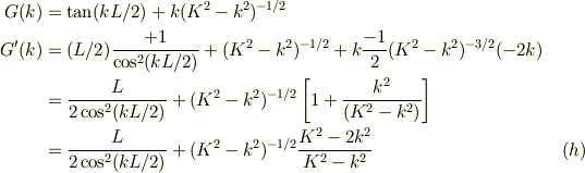 G(k) &= \tan(kL/2) + k(K^2 -k^2)^{-1/2}\\ G'(k) &= (L/2)\frac{+1}{\cos^2(kL/2)} +(K^2 -k^2)^{-1/2} +k\frac{-1}{2}(K^2 -k^2)^{-3/2}(-2k)\\ &= \frac{L}{2\cos^2(kL/2)}+(K^2 -k^2)^{-1/2}\left[ 1+\frac{k^2}{(K^2-k^2)} \right]\\ &= \frac{L}{2\cos^2(kL/2)}+(K^2 -k^2)^{-1/2}\frac{K^2-2k^2}{K^2-k^2} &\ (h)