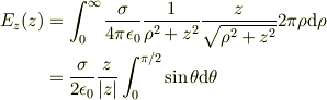 E_z(z)&=\int_0^{\infty}\frac{\sigma}{4\pi\epsilon_0}\frac{1}{\rho^2+z^2} \frac{z}{\sqrt{\rho^2+z^2}} 2\pi\rho\mathrm{d}\rho \\&= \frac{\sigma}{2\epsilon_0}\frac{z}{|z|}\int_0^{\pi/2}\sin\theta\mathrm{d}\theta