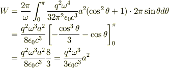 W &= \frac {2 \pi} {\omega} \int_{0}^{\pi} \frac {q^2 \omega^4} {32 \pi^2 \epsilon_0 c^3} a^2 (\cos^2 \theta + 1) \cdot 2 \pi \sin \theta d \theta \\&= \frac {q^2 \omega^3 a^2} {8 \epsilon_0 c^3} \left[ - \frac {\cos^3 \theta} {3} - \cos \theta \right]_{0}^{\pi} \\&=  \frac {q^2 \omega^3 a^2} {8 \epsilon_0 c^3} \frac {8} {3} =  \frac {q^2 \omega^3} {3 \epsilon_0 c^3} a^2