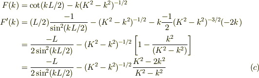F(k) &= \cot(kL/2) - k(K^2 -k^2)^{-1/2}\\F'(k) &= (L/2)\frac{-1}{\sin^2(kL/2)} -(K^2 -k^2)^{-1/2} -k\frac{-1}{2}(K^2 -k^2)^{-3/2}(-2k)\\&= \frac{-L}{2\sin^2(kL/2)}-(K^2 -k^2)^{-1/2}\left[ 1-\frac{k^2}{(K^2-k^2)} \right]\\&= \frac{-L}{2\sin^2(kL/2)}-(K^2 -k^2)^{-1/2}\frac{K^2-2k^2}{K^2-k^2} &\ (c)