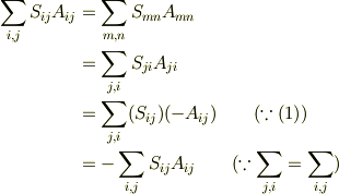 \sum_{i,j}S_{ij}A_{ij} &= \sum_{m,n}S_{mn}A_{mn}\\ &= \sum_{j,i}S_{ji}A_{ji}\\ &= \sum_{j,i}(S_{ij})(-A_{ij})\qquad(\because (1))\\ &= -\sum_{i,j}S_{ij}A_{ij} \qquad(\because \sum_{j,i}=\sum_{i,j})