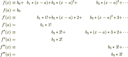 f(x)   &\equiv b_0 + &b_1*(x-a) + &b_2*(x-a)^2 +&b_3*(x-a)^3   + &\cdots\\f(a)   &=      b_0\\f'(x)  &\equiv       &b_1*1!    + &b_2*(x-a)*2 +&b_3*(x-a)^2*3 + &\cdots\\f'(a)  &=            &b_1*1!\\f''(x) &\equiv       &            &b_2*2! +     &b_3*(x-a)*3*2 + &\cdots\\f''(a) &=            &            &b_2*2!\\f'''(x)&\equiv       &            &             &b_3*3!        + &\cdots\\f'''(a)&=            &            &             &b_3*3!