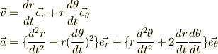 \vec{v} &= \frac{dr}{dt} \vec{e_r} + r \frac{d\theta}{dt} \vec{e_{\theta}} \\\vec{a} &= \{ \frac{d^{2}r}{dt^2} - r (\frac{d\theta}{dt})^2 \} \vec{e_r} + \{ r \frac{d^{2} \theta}{dt^2} + 2 \frac{dr}{dt} \frac{d\theta}{dt} \} \vec{e_{\theta}}