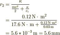 r_2 &=\frac{\kappa}{\frac{mv^2}{2} + \frac{\kappa}{r_1}} \\&=\frac{0.12\unit{N}\cdot\unit{m^{2}}}{17.6\unit{N}\cdot\unit{m} + \frac{0.12\unit{N}\cdot\unit{m^{2}}}{0.03\unit{m}}} \\&=5.6*10^{-3}\unit{m}=5.6\unit{mm}