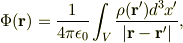 \Phi({\bf r})=\frac{1}{4\pi\epsilon_{0}}\int_{V}\frac{\rho({\bf r'})d^{3} x'}{|{\bf r}-{\bf r'}|},