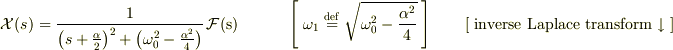 \mathcal{X}(s) = \frac{1}{ \left(s + \frac{\alpha}{2} \right)^2 + \left( \omega_0^2 - \frac{\alpha^2}{4}\right) } \, \mathcal{F}(\rm{s}) \hspace{3em} \left[ \;\omega_1 \stackrel{\scriptsize def}{=} \sqrt{\omega_0^2 - \frac{\alpha^2}{4}}\; \right]  \hspace{2em} [\;\rm{inverse\; Laplace\; transform}\downarrow\;] 
