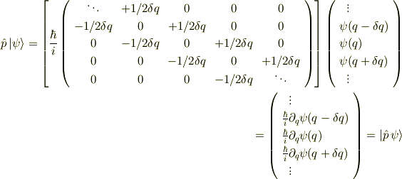 \hat{p}\,|\psi\rangle =\left[ \frac{\hbar}{i} \left(\begin{array}{ccccc}\ddots & {\small +1/2\delta q} & 0 & 0 & 0 \\{\small -1/2\delta q} & 0 & {\small +1/2\delta q} & 0 & 0 \\0 & {\small -1/2\delta q} & 0 & {\small +1/2\delta q} & 0 \\0 & 0 & {\small -1/2\delta q} & 0 & {\small +1/2\delta q} \\0 & 0 & 0 & {\small -1/2\delta q} & \ddots       \end{array}\right) \right]\left(\begin{array}{l}\;\;\vdots  \\\psi({\small q -\delta q}) \\\psi({\small q          }) \\\psi({\small q +\delta q}) \\\;\;\vdots  \end{array}\right)\\= \left(\begin{array}{l}\;\;\vdots  \\\frac{\hbar}{i} \partial_{\tiny q}{\psi}({\small q -\delta q}) \\\frac{\hbar}{i} \partial_{\tiny q}{\psi}({\small q          }) \\\frac{\hbar}{i} \partial_{\tiny q}{\psi}({\small q +\delta q}) \\\;\;\vdots  \end{array}\right)=|\hat{p}\,\psi\rangle 