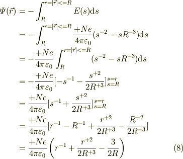 \varPsi(\vec r) &= -\int_{R}^{r=|\vec r|<=R}E(s)\mbox{d}s\\&=-\int_{R}^{r=|\vec r|<=R}\frac{+Ne}{4\pi \varepsilon_{0}}(s^{-2}-sR^{-3}) \mbox{d}s\\&=-\frac{+Ne}{4\pi \varepsilon_{0}}\int_{R}^{r=|\vec r|<=R}(s^{-2}-sR^{-3}) \mbox{d}s\\&=-\frac{+Ne}{4\pi \varepsilon_{0}}[-s^{-1}-\frac{s^{+2}}{2R^{+3}}]_{s=R}^{s=r}\\&=\frac{+Ne}{4\pi \varepsilon_{0}}[s^{-1}+\frac{s^{+2}}{2R^{+3}}]_{s=R}^{s=r}\\&=\frac{+Ne}{4\pi \varepsilon_{0}}[r^{-1}-R^{-1} +\frac{r^{+2}}{2R^{+3}}-\frac{R^{+2}}{2R^{+3}}]\\&=\frac{+Ne}{4\pi \varepsilon_{0}}\left( r^{-1} +\frac{r^{+2}}{2R^{+3}}-\frac{3}{2R}\right) \tag{8}