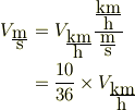 V_{ \frac{\mbox{m}}{\mbox{s}} } &= V_{\frac{\mbox{km}}{\mbox{h}} } \frac{ \frac{\mbox{km}}{\mbox{h}} }{ \frac{\mbox{m}}{\mbox{s}} }\\&=  \frac{10}{36} \times  V_{ \frac{\mbox{km}}{\mbox{h}} }