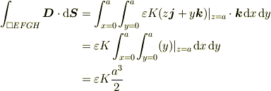\int_{\square EFGH}\bm{D}\cdot\mathrm{d}\bm{S}&= \int_{x=0}^{a}\mspace{-1mu}\int_{y=0}^{a}\varepsilon K(z \bm{j} + y \bm{k})|_{z=a}\cdot\bm{k}\mspace{2mu}{\rm d}x\mspace{2mu}{\rm d}y \\&= \varepsilon K\int_{x=0}^{a}\mspace{-1mu}\int_{y=0}^{a}(y)|_{z=a}\mspace{2mu}{\rm d}x\mspace{2mu}{\rm d} y \\&= \varepsilon K\frac{a^3}{2}