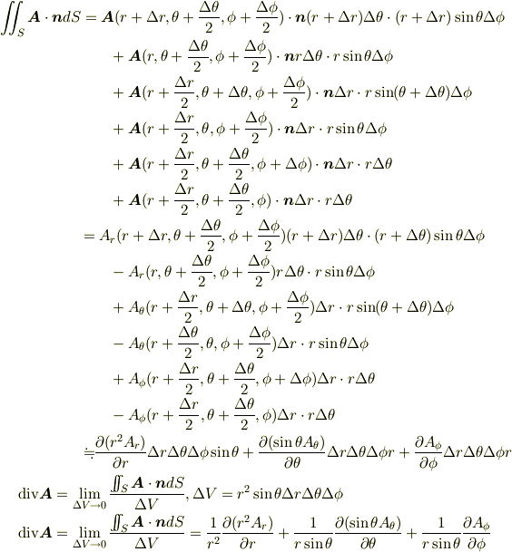 \int\mspace{-11mu}\int_{S} {\bm A}\cdot{\bm n}dS={\bm A}(r+ \Delta r,\theta+ \frac{\Delta \theta}{2},\phi+ \frac{\Delta \phi}{2})\cdot{\bm n} (r+ \Delta r) \Delta \theta \cdot (r+ \Delta r) \sin \theta \Delta \phi\\ & \hspace{-13.0cm}+{\bm A}(r,\theta+ \frac{\Delta \theta}{2},\phi+ \frac{\Delta \phi}{2})\cdot{\bm n} r \Delta \theta \cdot r \sin \theta \Delta \phi \\ & \hspace{-13.0cm}+{\bm A}(r+ \frac{\Delta r}{2},\theta+ \Delta \theta,\phi+ \frac{\Delta \phi}{2})\cdot{\bm n} \Delta r \cdot r \sin ( \theta+ \Delta \theta) \Delta \phi \\ & \hspace{-13.0cm}+{\bm A}(r+ \frac{\Delta r}{2},\theta,\phi+ \frac{\Delta \phi}{2})\cdot{\bm n} \Delta r \cdot r \sin \theta \Delta \phi \\ & \hspace{-13.0cm}+{\bm A}(r+ \frac{\Delta r}{2},\theta+ \frac{\Delta \theta}{2},\phi+ \Delta \phi)\cdot{\bm n} \Delta r \cdot r \Delta \theta \\ & \hspace{-13.0cm}+{\bm A}(r+ \frac{\Delta r}{2},\theta+ \frac{\Delta \theta}{2},\phi)\cdot{\bm n} \Delta r \cdot r \Delta \theta\\ & \hspace{-14.0cm}=A_r(r+ \Delta r,\theta+ \frac{\Delta \theta}{2},\phi+ \frac{\Delta \phi}{2})(r+ \Delta r) \Delta \theta \cdot (r+ \Delta \theta) \sin \theta \Delta \phi\\ & \hspace{-13.0cm}-A_r(r,\theta+ \frac{\Delta \theta}{2},\phi+ \frac{\Delta \phi}{2})r \Delta \theta \cdot r \sin \theta \Delta \phi\\ & \hspace{-13.0cm}+A_\theta(r+ \frac{\Delta r}{2},\theta+ \Delta \theta,\phi+ \frac{\Delta \phi}{2})\Delta r \cdot r \sin (\theta+ \Delta \theta) \Delta \phi\\ & \hspace{-13.0cm}-A_\theta(r+ \frac{\Delta \theta}{2},\theta,\phi+ \frac{\Delta \phi}{2})\Delta r \cdot r \sin \theta \Delta \phi\\ & \hspace{-13.0cm}+A_\phi(r+ \frac{\Delta r}{2},\theta+ \frac{\Delta \theta}{2},\phi+ \Delta \phi)\Delta r \cdot r \Delta \theta\\ & \hspace{-13.0cm}-A_\phi(r+ \frac{\Delta r}{2},\theta+ \frac{\Delta \theta}{2},\phi)\Delta r \cdot r \Delta \theta\\ & \hspace{-14.0cm}=\hspace{-1.0em}\raisebox{1.1ex}{.}\hspace{.1em}\raisebox{-0.2ex}{.} \frac{\partial (r^2 A_r)}{\partial r}\Delta  r \Delta \theta \Delta \phi \sin \theta + \frac{\partial (\sin \theta A_\theta)}{\partial \theta}\Delta r \Delta \theta \Delta \phi r + \frac{\partial A_\phi}{\partial \phi}\Delta r \Delta \theta \Delta \phi r\\ & \hspace{-16.0cm}\mathrm{div}{\bm A}=\lim_{\Delta V \to 0} \frac {\int\mspace{-11mu}\int_{S} {\bm A}\cdot{\bm n}dS}{\Delta V},\Delta V =r^2 \sin \theta \Delta r \Delta \theta \Delta \phi\\ & \hspace{-16.0cm}\mathrm{div}{\bm A}=\lim_{\Delta V \to 0} \frac {\int\mspace{-11mu}\int_{S} {\bm A}\cdot{\bm n}dS}{\Delta V}=\frac{1}{r^2} \frac{\partial (r^2 A_r)}{\partial r}+ \frac{1}{r \sin \theta} \frac{\partial (\sin \theta A_\theta)}{\partial \theta}+ \frac{1}{r \sin \theta} \frac{\partial A_\phi}{\partial \phi}