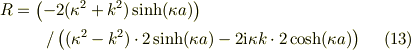 R &=\left(-2(\kappa^2 + k^2)\sinh(\kappa a) \right) \\& \qquad / \left((\kappa^2 -k^2 )\cdot 2\sinh(\kappa a) -2\mathrm{i}\kappa k \cdot2\cosh(\kappa a)\right)\tag{13}
