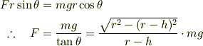 Fr\sin\theta &= mgr\cos\theta\\\therefore\quad F &= \frac{mg}{\tan\theta} = \frac{\sqrt{r^2-(r-h)^2}}{r-h}\cdot mg