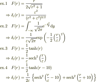 \text{ex.1}\quad F(r) &= \frac{r}{2\sqrt{r^2+1}}\\\Rightarrow \delta_\varepsilon(r) &= \frac{\varepsilon^2}{(r^2+\varepsilon^2)^{3/2}}\\\text{ex.2}\quad F(r) &= \int_{-\infty}^{r}\frac{1}{\sqrt{2\pi}}\mathrm{e}^{-\frac{y^2}{2}}\mathrm{d}y\\\Rightarrow \delta_\varepsilon(r) &= \frac{1}{\varepsilon\sqrt{2\pi}}\mathrm{exp}\left(-\frac{1}{2}\left(\frac{r}{\varepsilon}\right)^2\right)\\\text{ex.3}\quad F(r) &= \frac{1}{2}\tanh(r)\\\Rightarrow \delta_\varepsilon(r) &= \frac{1}{\varepsilon}\,\mathrm{sech}^{2}\left(\frac{r}{\varepsilon}\right)\\\text{ex.4}\quad F(r) &= \frac{1}{2}\tanh( r-10 )\\\Rightarrow \delta_\varepsilon(r) &= \frac{1}{2\varepsilon}\,\left\{\mathrm{sech}^{2}\left(\frac{r}{\varepsilon}-10\right)+\mathrm{sech}^{2}\left(\frac{r}{\varepsilon}+10\right)\right\}