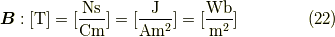 \bm{B} : [\mathrm{T}]=[\frac{\mathrm{Ns}}{\mathrm{Cm}}]=[\frac{\mathrm{J}}{\mathrm{Am^2}}]=[\frac{\mathrm{Wb}}{\mathrm{m^2}}] \tag{22}