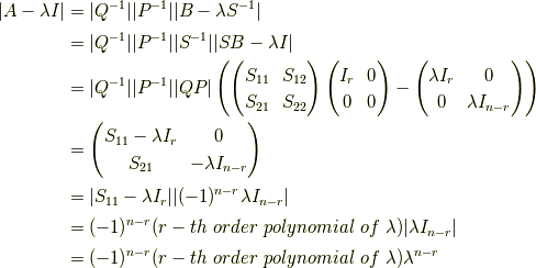 |A- \lambda I |&= |Q^{-1}||P^{-1}||B-\lambda S^{-1}| \\&= |Q^{-1}||P^{-1}||S^{-1}||SB-\lambda I| \\&= |Q^{-1}||P^{-1}||QP|\left( \begin{pmatrix}S_{11} & S_{12} \\S_{21} & S_{22} \end{pmatrix}\begin{pmatrix}I_r & 0 \\0 & 0 \end{pmatrix}-\begin{pmatrix}\lambda I_r & 0 \\0 & \lambda I_{n-r}\end{pmatrix} \right) \\&=\begin{pmatrix}S_{11} - \lambda I_r & 0 \\S_{21} & -\lambda I_{n-r}\end{pmatrix} \\&=|S_{11}-\lambda I_r||(-1)^{n-r}\lambda I_{n-r}| \\&= (-1)^{n-r} (r-th \ order \ polynomial \ of\  \lambda) |\lambda I_{n-r}| \\&= (-1)^{n-r} (r-th \ order\  polynomial \ of\  \lambda) \lambda^{n-r}