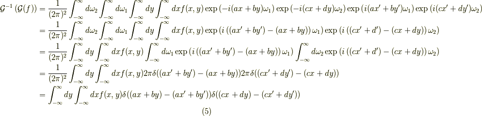 \mathcal{G}^{-1} \left( \mathcal{G}(f) \right) &= \dfrac{1}{(2 \pi)^2} \int_{-\infty}^\infty d \omega_2 \int_{-\infty}^\infty d \omega_1 \int_{-\infty}^\infty dy \int_{-\infty}^\infty dx f(x,y) \exp \left( -i(ax+by)\omega_1 \right) \exp \left( -i(cx+dy)\omega_2 \right) \exp \left( i(ax^\prime +by^\prime )\omega_1 \right) \exp \left(i(cx^\prime +dy^\prime )\omega_2 \right) \\&= \dfrac{1}{(2 \pi)^2} \int_{-\infty}^\infty d \omega_2 \int_{-\infty}^\infty d \omega_1 \int_{-\infty}^\infty dy \int_{-\infty}^\infty dx f(x,y) \exp \left( i \left( (ax^\prime +by^\prime ) - (ax+by) \right) \omega_1 \right) \exp \left( i \left( (cx^\prime +d^\prime ) - (cx+dy) \right) \omega_2 \right) \\&= \dfrac{1}{(2 \pi)^2}   \int_{-\infty}^\infty dy \int_{-\infty}^\infty dx f(x,y) \int_{-\infty}^\infty d \omega_1 \exp \left( i \left( (ax^\prime +by^\prime ) - (ax+by) \right) \omega_1 \right) \int_{-\infty}^\infty d \omega_2 \exp \left( i \left( (cx^\prime +d^\prime ) - (cx+dy) \right) \omega_2 \right) \\&= \dfrac{1}{(2 \pi)^2}   \int_{-\infty}^\infty dy \int_{-\infty}^\infty dx f(x,y) 2 \pi \delta((ax^\prime +by^\prime ) - (ax+by))2 \pi \delta((cx^\prime +dy^\prime ) - (cx+dy)) \\&= \int_{-\infty}^\infty dy \int_{-\infty}^\infty dx f(x,y) \delta((ax+by)-(ax^\prime +by^\prime )) \delta((cx+dy)-(cx^\prime +dy^\prime )) \tag{5}