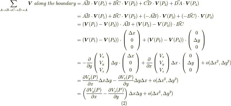 \sum \limits_{A\rightarrow B \rightarrow C \rightarrow D \rightarrow A} \bm{V} \ along \ the \ boundary &= \vec{AB}\cdot \bm{V}(P_{1})+\vec{BC}\cdot \bm{V}(P_{2})+\vec{CD}\cdot \bm{V}(P_{3})+\vec{DA}\cdot \bm{V}(P_{4}) \\&= \vec{AB}\cdot \bm{V}(P_{1})+\vec{BC}\cdot \bm{V}(P_{2})+(-\vec{AB})\cdot \bm{V}(P_{3})+(-\vec{BC})\cdot \bm{V}(P_{4}) \\&= (\bm{V}(P_{1})-\bm{V}(P_{3}))  \cdot \vec{AB}  +  (\bm{V}(P_{2})-\bm{V}(P_{4}))  \cdot \vec{BC} \\&=(\bm{V}(P_{1})-\bm{V}(P_{3})) \cdot \left(     \begin{array}{c}\Delta x  \\0 \\ 0 \\      \end{array}\right) + (\bm{V}(P_{2})-\bm{V}(P_{4})) \cdot \left(     \begin{array}{c}0  \\\Delta y  \\0  \\       \end{array}\right) \\&=- \frac{\partial }{\partial y}\left(     \begin{array}{c}V_{x}  \\V_{y} \\ V_{z} \\      \end{array}\right) \Delta y\cdot \left(     \begin{array}{c}\Delta x  \\0 \\ 0 \\      \end{array}\right) + \frac{\partial }{\partial x}\left(     \begin{array}{c}V_{x}  \\V_{y} \\ V_{z} \\      \end{array}\right)  \Delta x\cdot \left(     \begin{array}{c}0  \\\Delta y  \\0  \\       \end{array}\right) + o(\Delta x^2, \Delta y^2) \\&= \frac{\partial V_{y}(P)}{\partial x}\Delta x \Delta y - \frac{\partial V_{x}(P)}{\partial y}\Delta y \Delta x+o(\Delta x^2, \Delta y^2) \\&= \left(\frac{\partial V_{y}(P)}{\partial x} - \frac{\partial V_{x}(P)}{\partial y}\right)\Delta x\Delta y +o(\Delta x^2, \Delta y^2)    \tag{2}