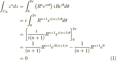 \int_{C_R} z^n dz &= \int_0^{2 \pi} \left( R^n e^{i n \theta} \right) i R e^{i \theta} d \theta \\&= i \int_0^{2 \pi} R^{n+1} e^{i (n+1) \theta} d \theta \\&= \left[ \dfrac{i}{i(n+1)} R^{n+1} e^{i (n+1) \theta} \right]_0^{2\pi} \\&= \dfrac{1}{(n+1)} R^{n+1} e^{i2 (n+1) \pi} - \dfrac{1}{(n+1)} R^{n+1} e^{0} \\&= 0\tag{1}