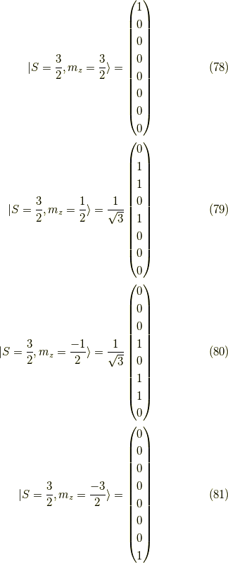 |S = \dfrac{3}{2}, m_z = \dfrac{3}{2} \rangle= \begin{pmatrix}1 \\0 \\0 \\0 \\0 \\0 \\0 \\0\end{pmatrix} \tag{78} \\|S = \dfrac{3}{2}, m_z = \dfrac{1}{2} \rangle= \dfrac{1}{\sqrt{3}} \begin{pmatrix}0 \\1 \\1 \\0 \\1 \\0 \\0 \\0\end{pmatrix} \tag{79} \\|S = \dfrac{3}{2}, m_z = \dfrac{-1}{2} \rangle= \dfrac{1}{\sqrt{3}} \begin{pmatrix}0 \\0 \\0 \\1 \\0 \\1 \\1 \\0\end{pmatrix} \tag{80} \\|S = \dfrac{3}{2}, m_z = \dfrac{-3}{2} \rangle= \begin{pmatrix}0 \\0 \\0 \\0 \\0 \\0 \\0 \\1\end{pmatrix} \tag{81}