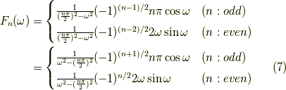 F_n(\omega) &= \begin{cases}\frac{1}{(\frac{n \pi }{2})^2 - \omega^2} (-1)^{(n-1)/2} n \pi \cos \omega & (n:odd) \\\frac{1}{(\frac{n \pi }{2})^2 - \omega^2} (-1)^{(n-2)/2} 2\omega \sin \omega & (n:even)\end{cases} \\&= \begin{cases}\frac{1}{\omega^2 -(\frac{n \pi }{2})^2} (-1)^{(n+1)/2} n \pi \cos \omega & (n:odd) \\\frac{1}{\omega^2 -(\frac{n \pi }{2})^2} (-1)^{n/2} 2\omega \sin \omega & (n:even)\end{cases} \tag{7}