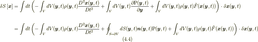 \delta S \left[ \bm{x} \right] &= \int dt \left( -\int_{V} dV(\bm{y},t) \rho(\bm{y},t)\frac{D^{2}\bm{x}(\bm{y},t)}{Dt^{2}} + \int_{V} dV(\bm{y},t) \frac{\partial \mathrm{P}(\bm{y},t)}{\partial \bm{y}}+ \int_{V} dV(\bm{y},t) \rho(\bm{y},t)\tilde{F}(\bm{x}(\bm{y},t)) \right) \cdot \delta \bm{x}(\bm{y},t) \\ \\ &= \int dt \left( -\int_{V} dV(\bm{y},t) \rho(\bm{y},t)\frac{D^{2}\bm{x}(\bm{y},t)}{Dt^{2}} + \oint_{S=\partial V} dS(\bm{y},t) \bm{n}(\bm{y},t) \mathrm{P}(\bm{y},t) + \int_{V} dV(\bm{y},t) \rho(\bm{y},t)\tilde{F}(\bm{x}(\bm{y},t)) \right) \cdot \delta \bm{x}(\bm{y},t) \tag{4.4}