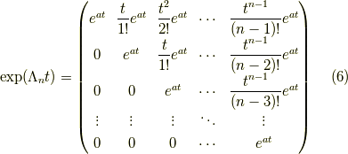 \mathrm{exp}(\Lambda_n t) =\begin{pmatrix}e^{at} & \dfrac{t}{1!}e^{at} & \dfrac{t^2}{2!}e^{at} & \cdots & \dfrac{t^{n-1}}{(n-1)!}e^{at} \\0 & e^{at} & \dfrac{t}{1!}e^{at} & \cdots & \dfrac{t^{n-1}}{(n-2)!}e^{at} \\0 & 0 & e^{at} & \cdots & \dfrac{t^{n-1}}{(n-3)!}e^{at} \\\vdots & \vdots & \vdots & \ddots & \vdots \\0 & 0 & 0 & \cdots & e^{at}\end{pmatrix}\tag{6}