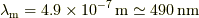 \lambda_{\rm m} = 4.9 \times 10^{-7} \unit{m} \simeq 490 \unit{nm}
