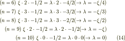 (n=6) \ \xi \cdot 2 \cdot -1/2 = \lambda \cdot 2 \cdot -4/2 ( \to \lambda = -\xi/4 ) \\(n=7) \ \xi \cdot 3 \cdot -1/2 = \lambda \cdot 3 \cdot -3/2 ( \to \lambda = -\xi/3 ) \\(n=8) \ \xi \cdot 3 \cdot -1/2 = \lambda \cdot 3 \cdot -2/2 ( \to \lambda = -\xi/2 ) \\(n=9) \ \xi \cdot 2 \cdot -1/2 = \lambda \cdot 2 \cdot -1/2 ( \to \lambda = -\xi ) \\(n=10) \ \xi \cdot 0 \cdot -1/2 = \lambda \cdot 0 \cdot 0 ( \to \lambda = 0 ) \tag{14}