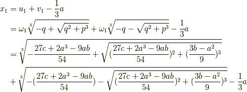 x_{1}&=u_{1} + v_{1} -\frac{1}{3}a \\&= \omega_{1} \root 3\of {-q+\sqrt{q^{2}+p^{3}}} + \omega_{1} \root 3\of {-q-\sqrt{q^{2}+p^{3}}} -\frac{1}{3}a \\ &= \root 3\of {-\frac{27c+2a^{3}-9ab}{54}+\sqrt{( \frac{27c+2a^{3}-9ab}{54} )^{2}+(\frac{3b-a^{2}}{9})^{3}}} \\ & + \root 3\of {-(\frac{27c+2a^{3}-9ab}{54})-\sqrt{(\frac{27c+2a^{3}-9ab}{54})^{2}+(\frac{3b-a^{2}}{9})^{3}}} -\frac{1}{3}a