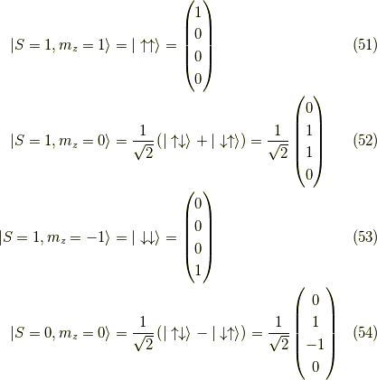 | S=1 , m_z = 1 \rangle &= | \uparrow \uparrow \rangle= \begin{pmatrix} 1 \\ 0 \\ 0 \\ 0 \end{pmatrix} \tag{51} \\| S=1 , m_z = 0 \rangle &= \dfrac{1}{\sqrt{2}} \left( | \uparrow \downarrow \rangle + | \downarrow \uparrow \rangle \right)=\dfrac{1}{\sqrt{2}} \begin{pmatrix} 0 \\ 1 \\ 1 \\ 0 \end{pmatrix} \tag{52} \\| S=1 , m_z = -1 \rangle &= | \downarrow \downarrow \rangle= \begin{pmatrix} 0 \\ 0 \\ 0 \\ 1 \end{pmatrix} \tag{53} \\| S=0 , m_z = 0 \rangle &=\dfrac{1}{\sqrt{2}} \left( | \uparrow \downarrow \rangle - | \downarrow \uparrow \rangle \right)=\dfrac{1}{\sqrt{2}} \begin{pmatrix} 0 \\ 1 \\ -1 \\ 0 \end{pmatrix} \tag{54}