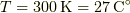 T = 300 \unit{K} = 27 \unit{C}^{\circ}