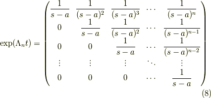 \mathrm{exp}(\Lambda_n t) =\begin{pmatrix}\dfrac{1}{s-a} & \dfrac{1}{(s-a)^2} & \dfrac{1}{(s-a)^3} & \cdots & \dfrac{1}{(s-a)^n} \\0 & \dfrac{1}{s-a} & \dfrac{1}{(s-a)^2} & \cdots & \dfrac{1}{(s-a)^{n-1}} \\0 & 0 & \dfrac{1}{s-a} & \cdots & \dfrac{1}{(s-a)^{n-2}} \\\vdots & \vdots & \vdots & \ddots & \vdots \\0 & 0 & 0 & \cdots & \dfrac{1}{s-a}\end{pmatrix}\tag{8}