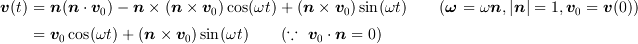 <tex>\bm{v}(t) &= \bm{n}(\bm{n}\cdot\bm{v}_0)-\bm{n}\times(\bm{n}\times\bm{v}_0) \cos(\omega t)+(\bm{n}\times\bm{v}_0) \sin(\omega t)\qquad (\bm{\omega} = \omega \bm{n}, |\bm{n}|=1, \bm{v}_0 = \bm{v}(0))\\
&= \bm{v}_0 \cos(\omega t)+(\bm{n}\times\bm{v}_0) \sin(\omega t)\qquad (\because~ \bm{v}_0\cdot\bm{n}=0)</tex>