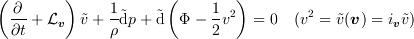 <tex>\left(\frac{\partial}{\partial t} + \mathcal{L}_{\bm{v}}\right)\tilde {{v}} + \frac{1}{\rho}\tilde{\mathrm{d}} p+ \tilde{\mathrm{d}}\left(\Phi - \frac{1}{2}v^2\right) &=0 \quad(v^2 = \tilde {{v}} (\bm{v})=i_{\bm{v}}\tilde v)</tex>