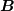 <tex>\bm{B}</tex>